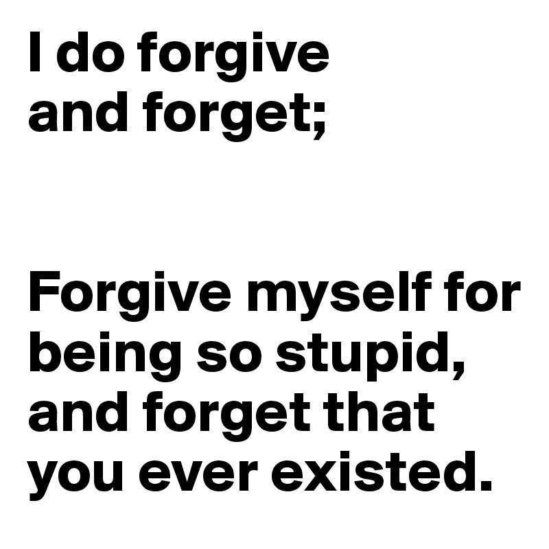 I do forgive
and forget;


Forgive myself for being so stupid, and forget that you ever existed.