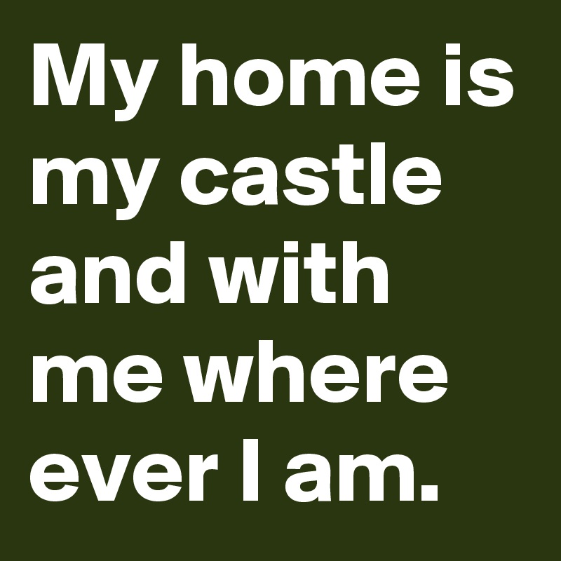 My home is my castle and with me where ever I am. 