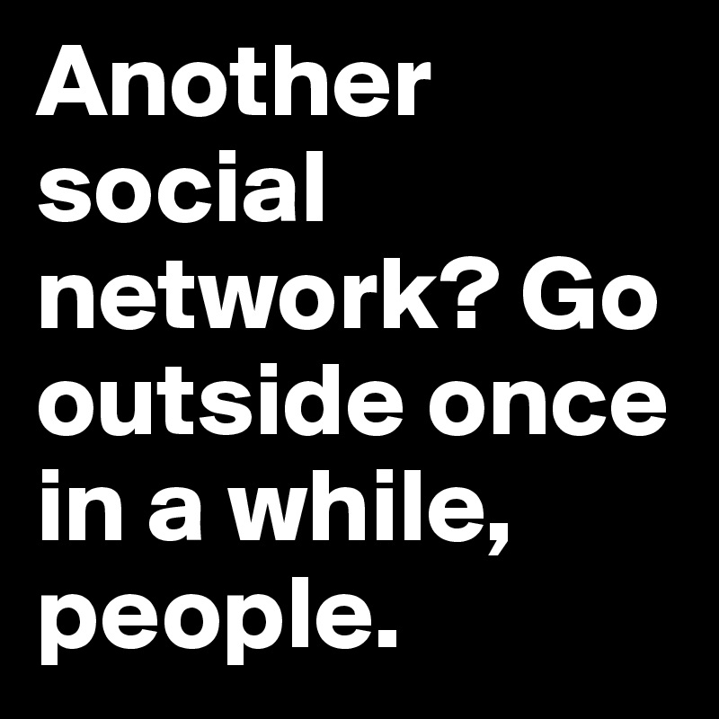 Another social network? Go outside once in a while, people.