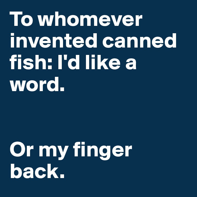 To whomever invented canned fish: I'd like a word. 


Or my finger back. 