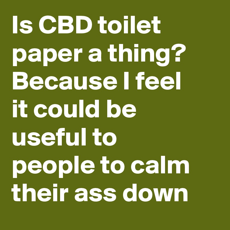 Is CBD toilet paper a thing? Because I feel it could be useful to people to calm their ass down