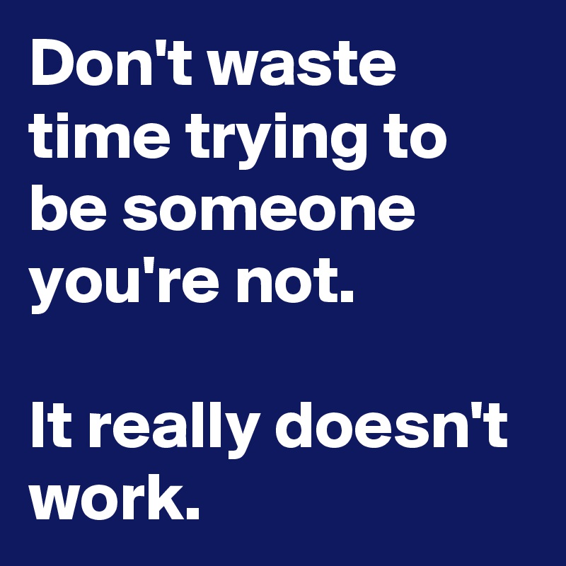 Don't waste time trying to be someone you're not.

It really doesn't work. 