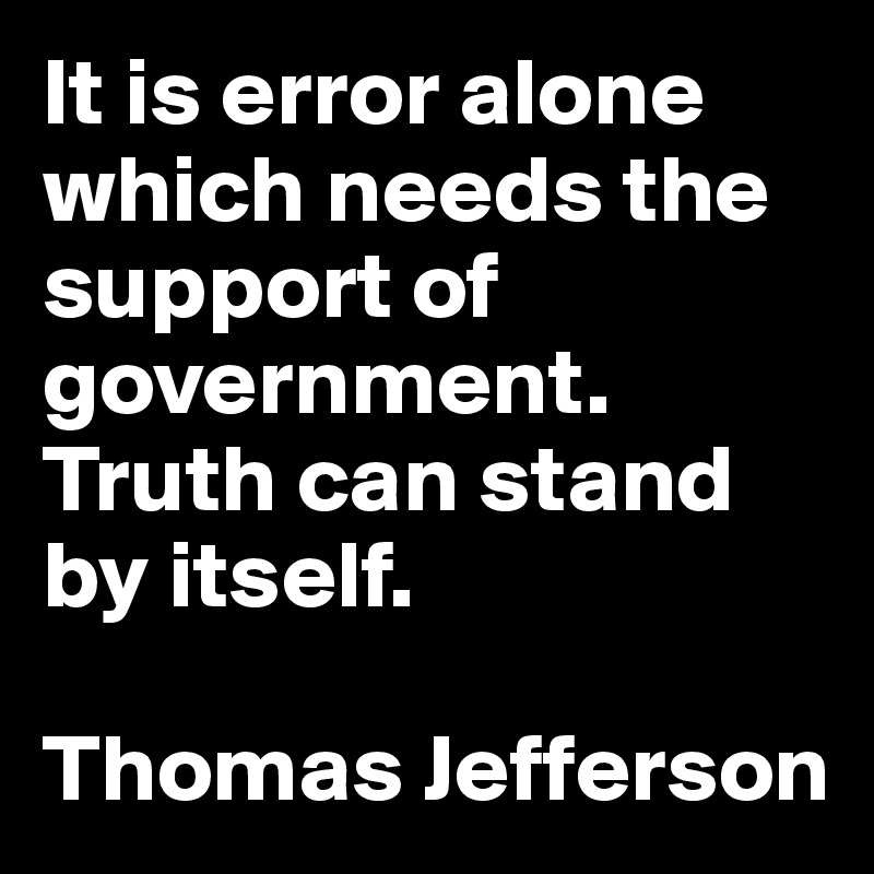 It is error alone which needs the support of government. Truth can stand by itself.

Thomas Jefferson