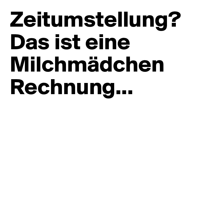 Zeitumstellung? Das ist eine Milchmädchen Rechnung...



