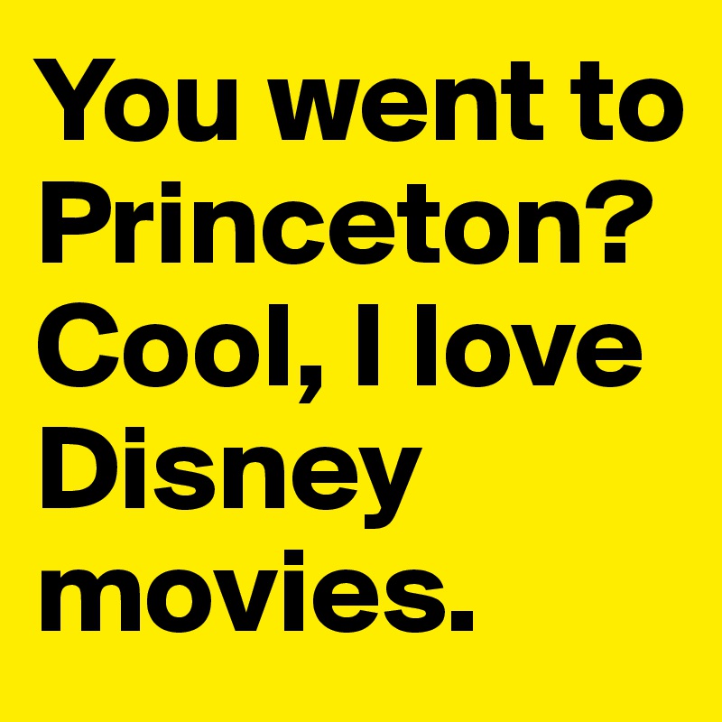 You went to Princeton? 
Cool, I love Disney movies.