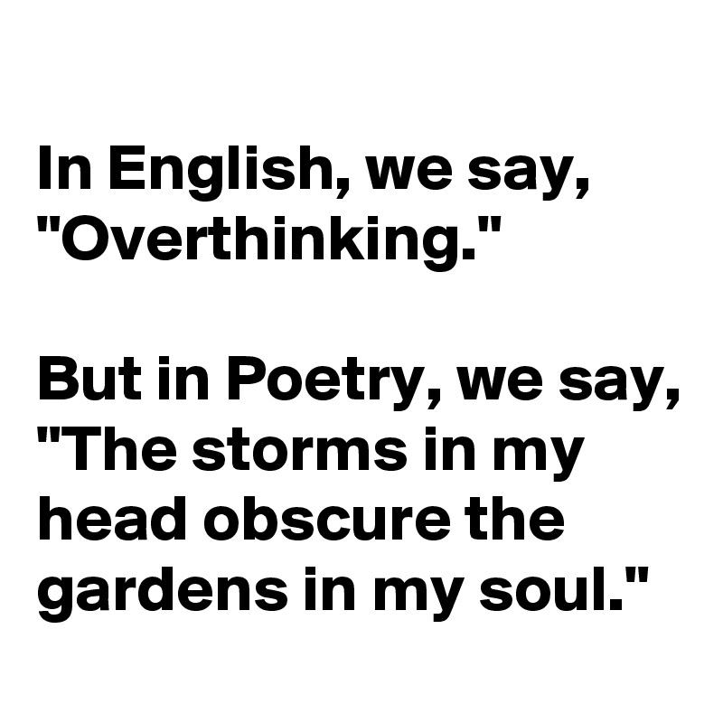 In English, we say, "Overthinking."

But in Poetry, we say,
"The storms in my head obscure the gardens in my soul."