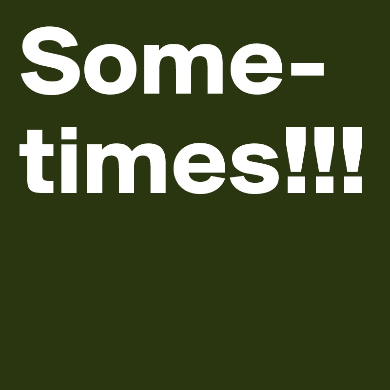 Some- times!!!