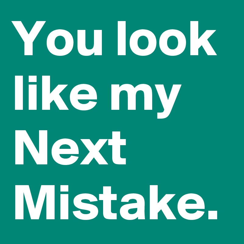 You look like my Next Mistake.