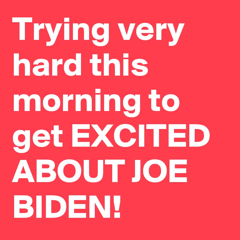 Trying very hard this morning to get EXCITED ABOUT JOE BIDEN!