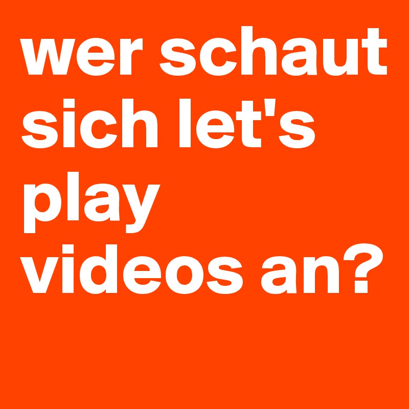 wer schaut sich let's play videos an?