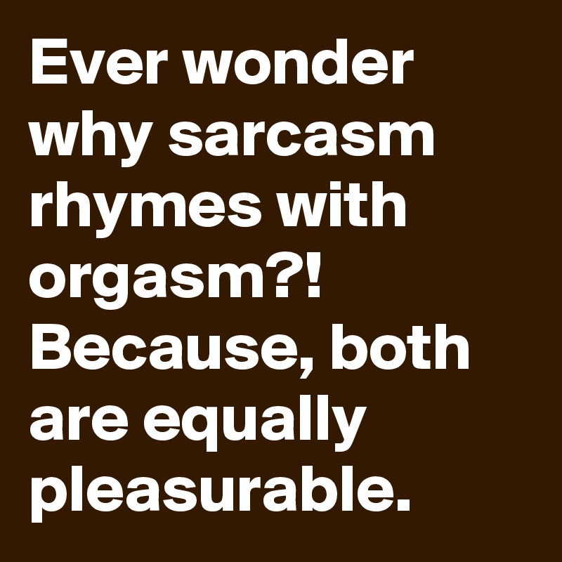 Ever wonder why sarcasm rhymes with orgasm?! Because, both are equally pleasurable.