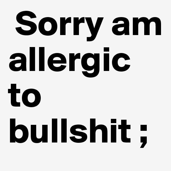  Sorry am allergic to bullshit ; 