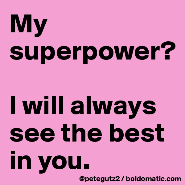 My superpower? 

I will always see the best in you.