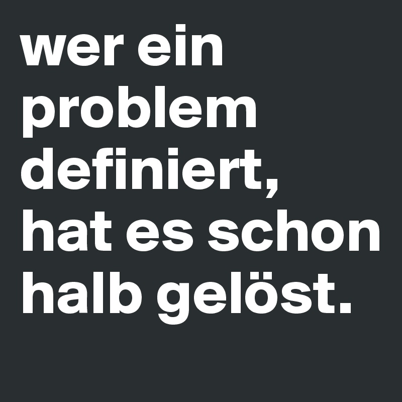 wer ein problem definiert, hat es schon halb gelöst.