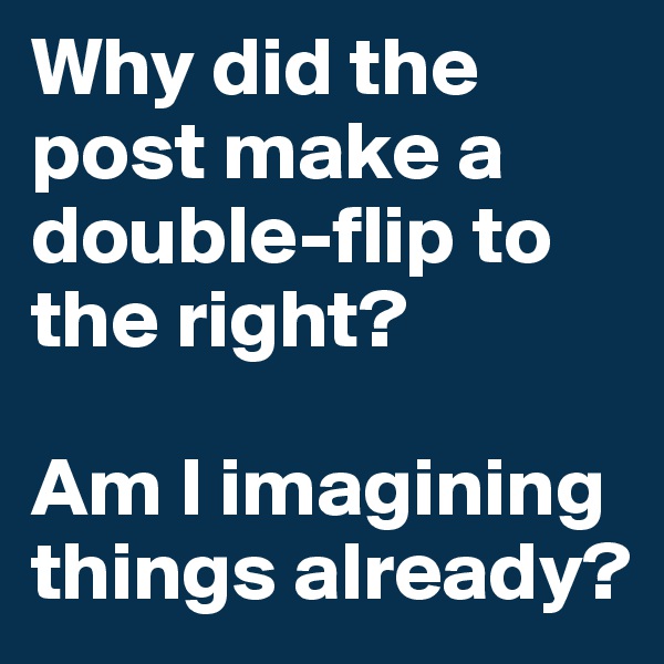 Why did the post make a double-flip to the right?

Am I imagining things already?