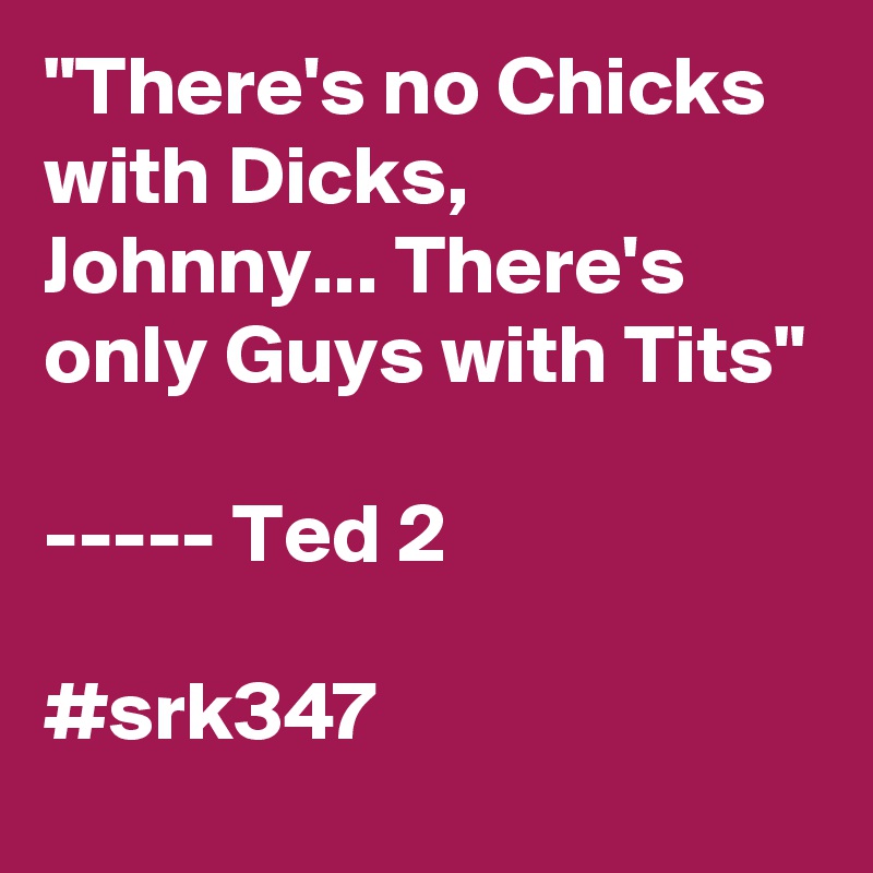 "There's no Chicks with Dicks, Johnny... There's only Guys with Tits"

----- Ted 2

#srk347