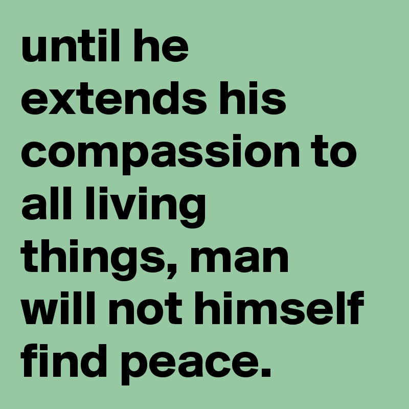 until he extends his compassion to all living things, man will not himself find peace. 