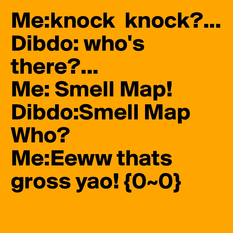 Me:knock  knock?...
Dibdo: who's there?...
Me: Smell Map!
Dibdo:Smell Map Who?
Me:Eeww thats gross yao! {0~0}