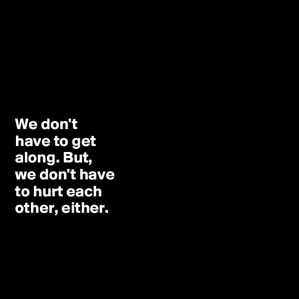 





We don't  
have to get 
along. But, 
we don't have 
to hurt each 
other, either. 



