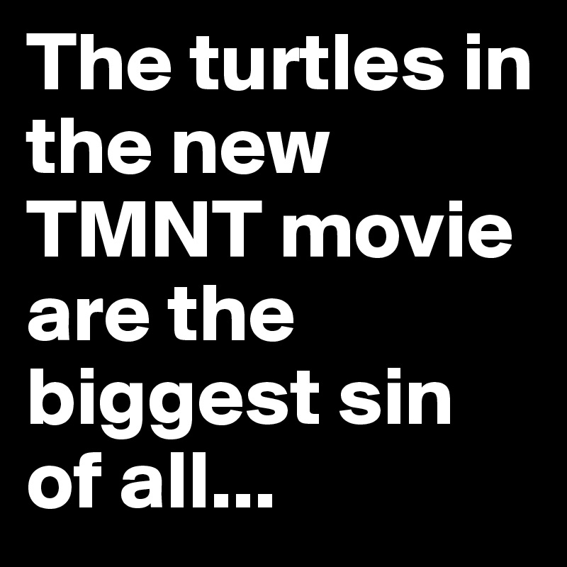 The turtles in the new TMNT movie are the biggest sin of all... 