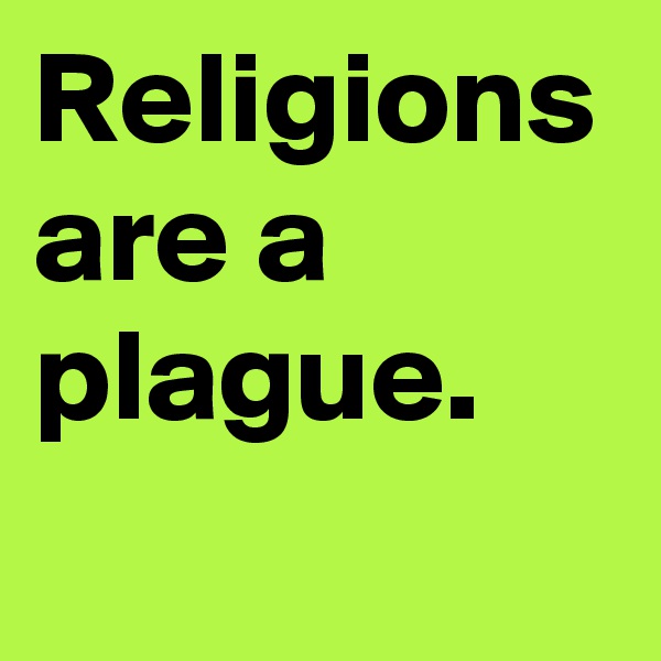 Religions are a plague.