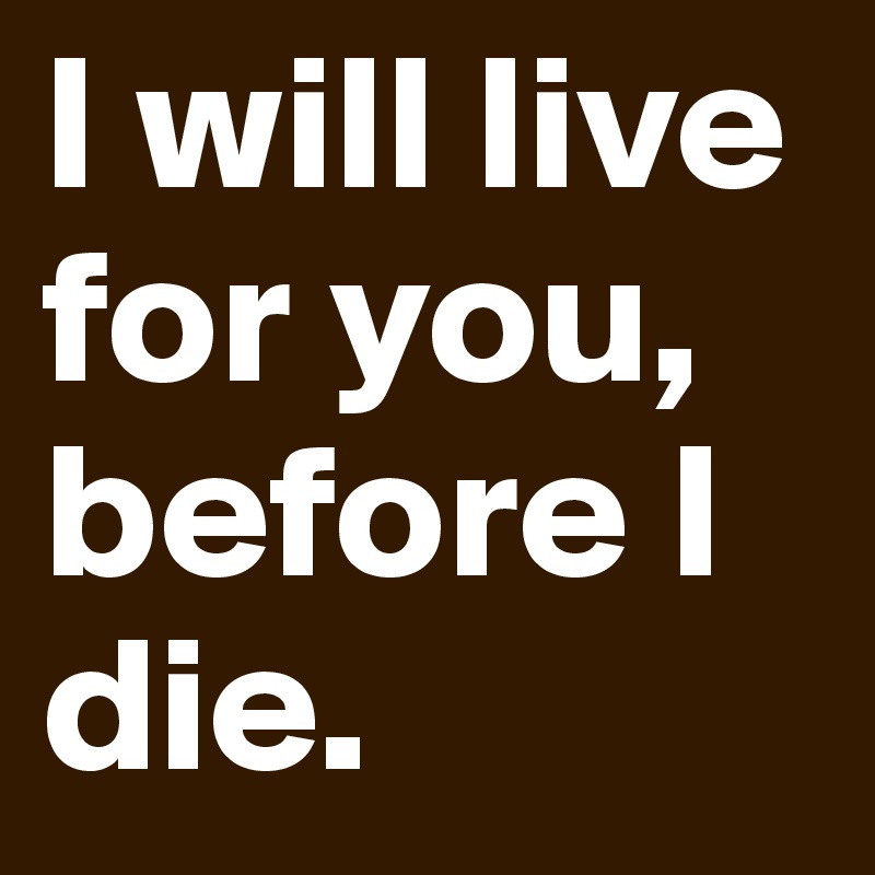 I will live for you, before I die.