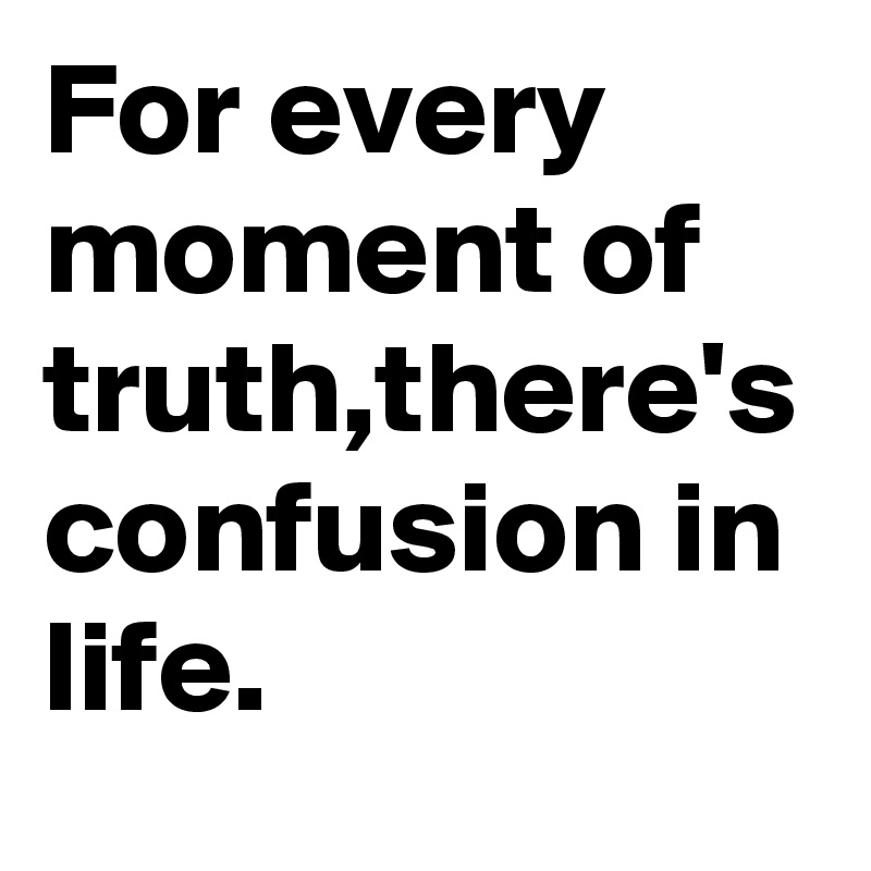 For every moment of truth,there's confusion in life.