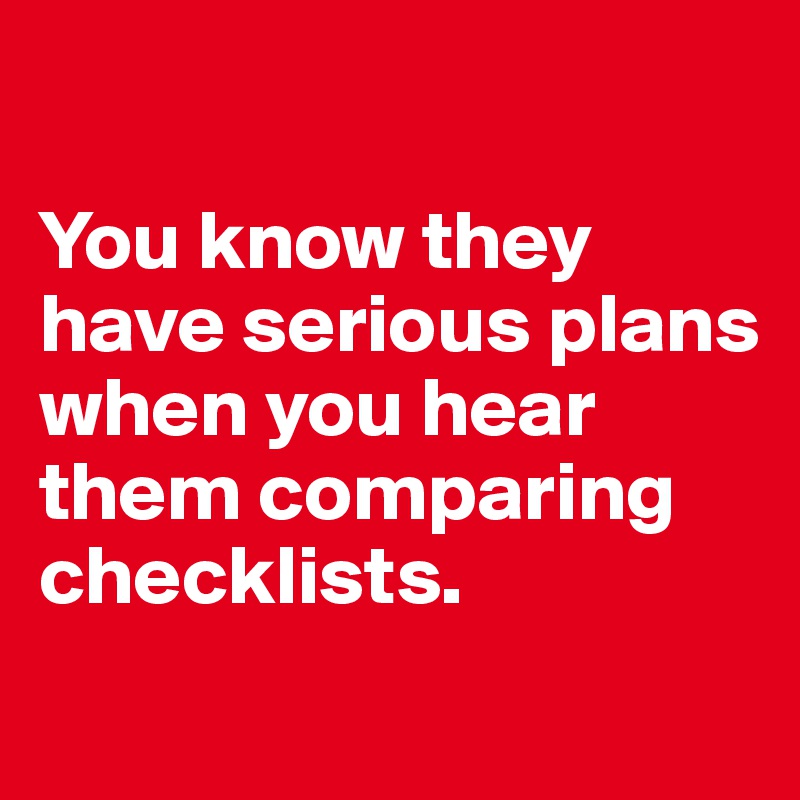 

You know they have serious plans when you hear them comparing checklists. 
