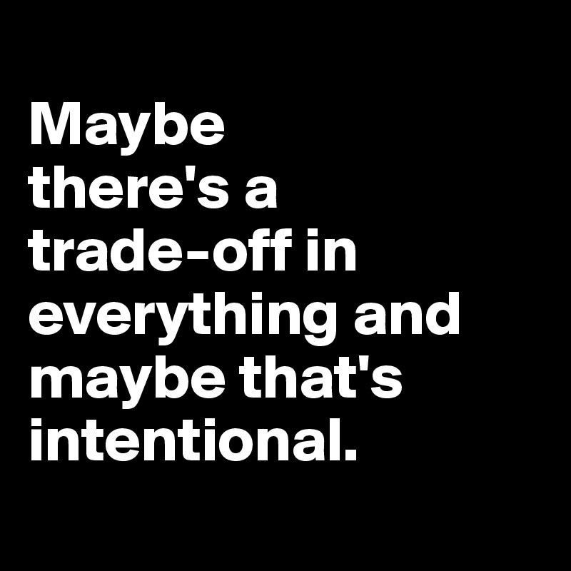 
Maybe 
there's a 
trade-off in everything and maybe that's intentional.
