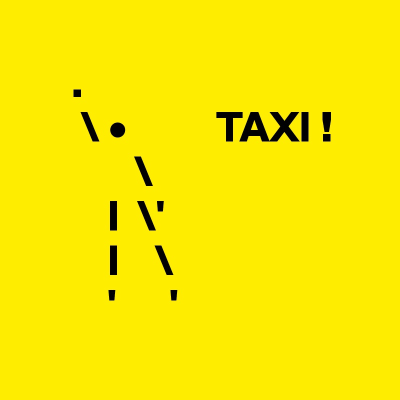 
      .
       \ •          TAXI !
             \
          l  \'
          l    \
          '      '
 