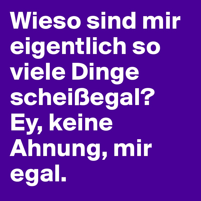Wieso sind mir eigentlich so viele Dinge scheißegal? Ey, keine Ahnung, mir egal. 