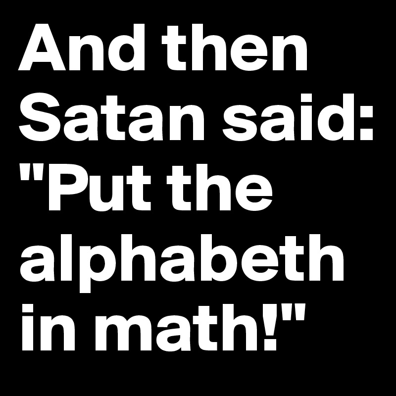 And then Satan said: "Put the alphabeth in math!"
