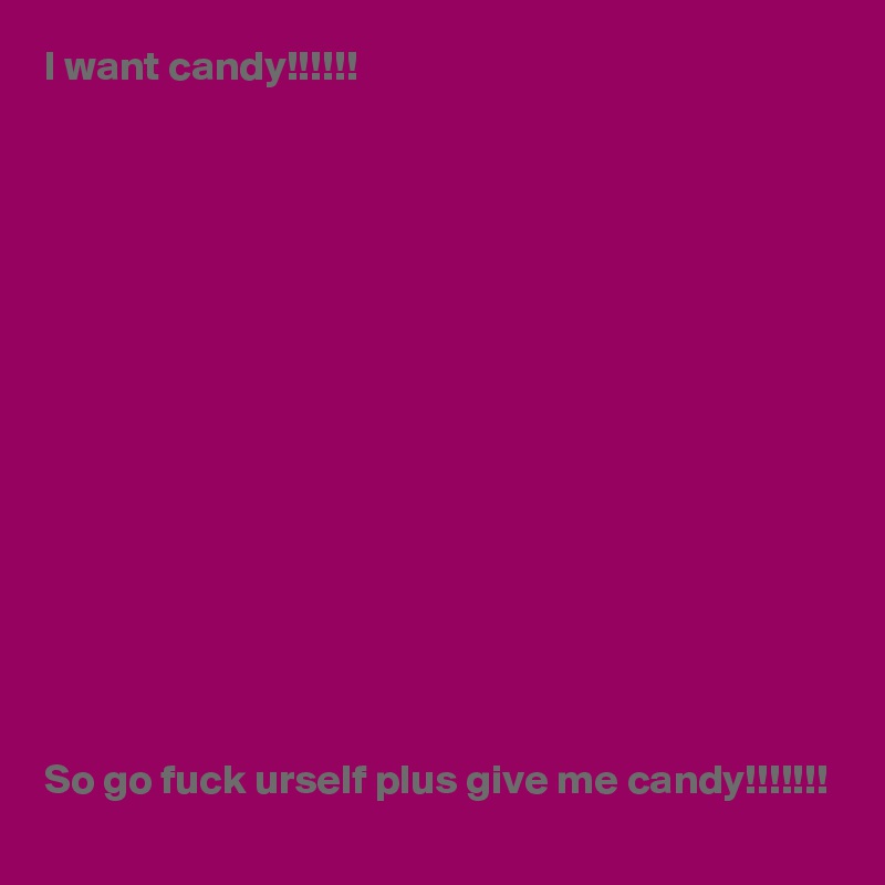 I want candy!!!!!!















So go fuck urself plus give me candy!!!!!!!