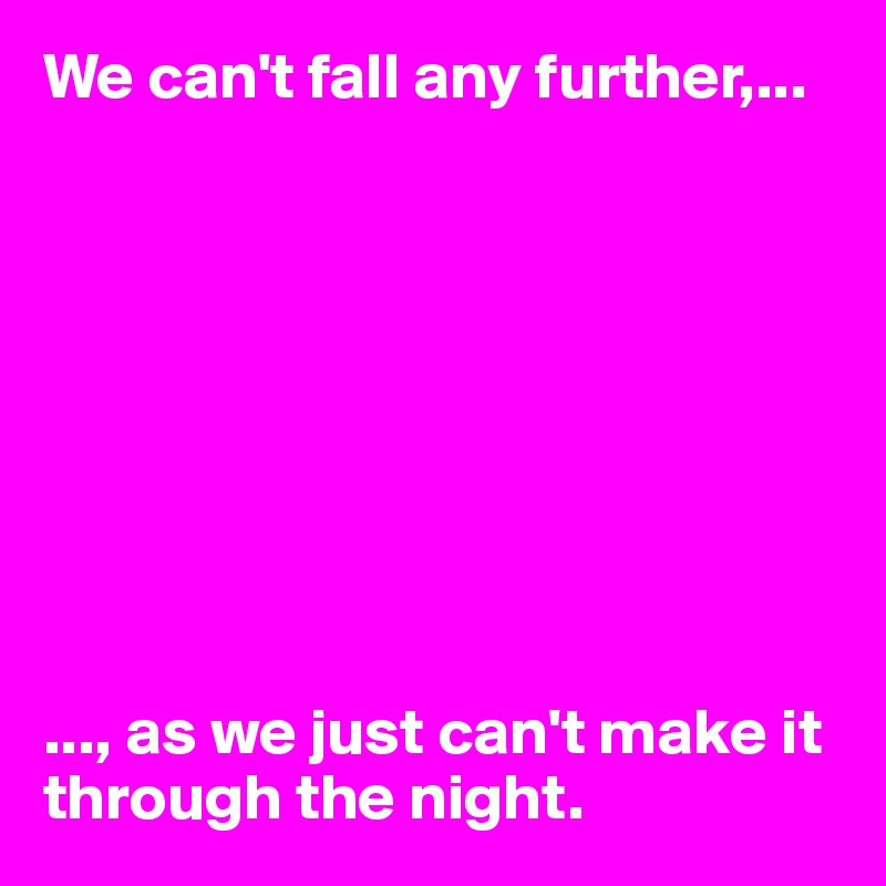 We can't fall any further,...









..., as we just can't make it through the night. 