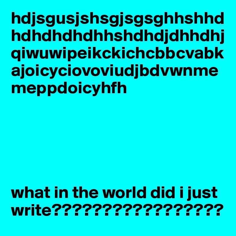 hdjsgusjshsgjsgsghhshhdhdhdhdhdhhshdhdjdhhdhjqiwuwipeikckichcbbcvabkajoicyciovoviudjbdvwnmemeppdoicyhfh





what in the world did i just write?????????????????