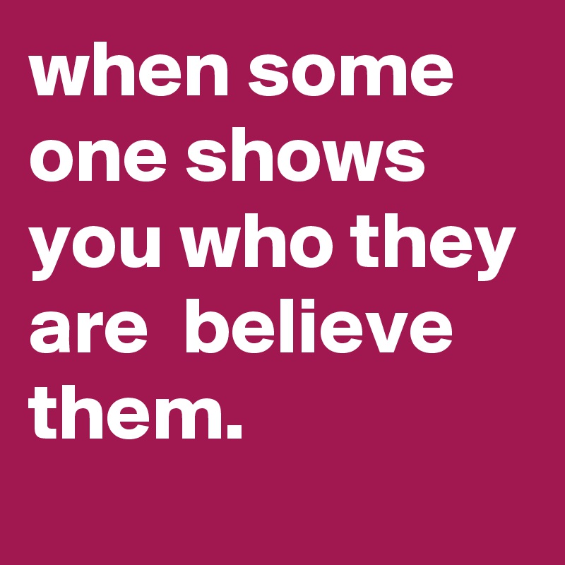 when some one shows you who they are  believe them.