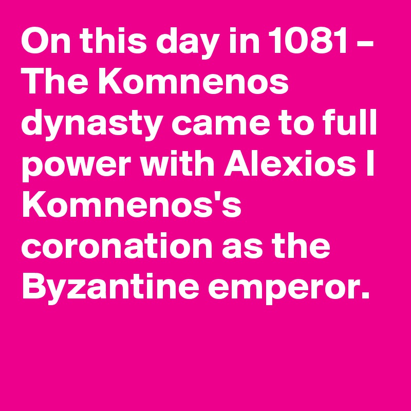 On this day in 1081 – The Komnenos dynasty came to full power with Alexios I Komnenos's coronation as the Byzantine emperor.