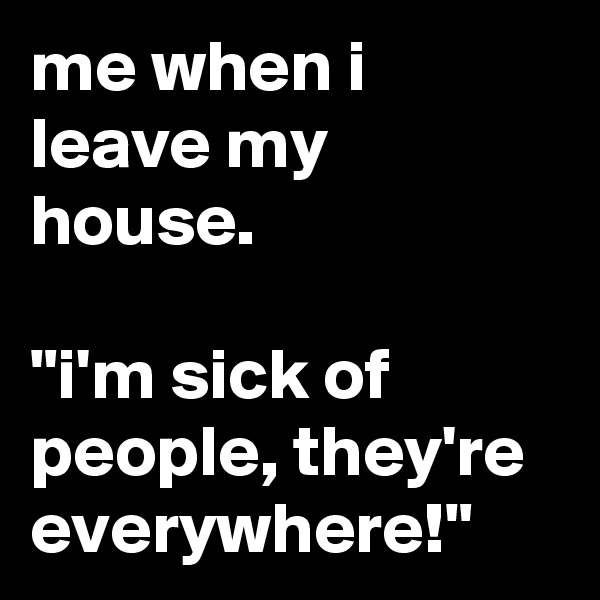 me when i leave my house.

"i'm sick of people, they're everywhere!"