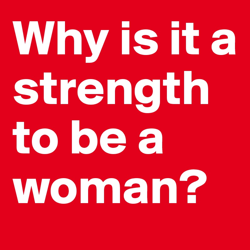Why is it a strength to be a woman?