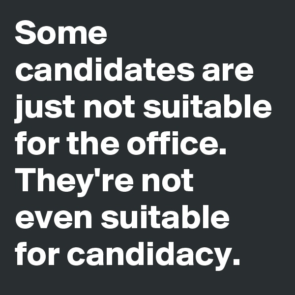 Some candidates are just not suitable for the office. They're not even suitable for candidacy. 