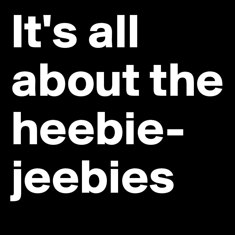 It's all about the heebie-jeebies