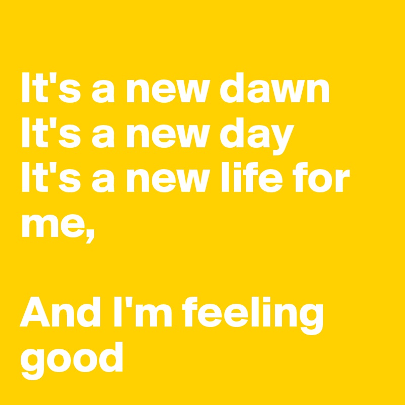 It S A New Dawn It S A New Day It S A New Life For Me And I M Feeling Good Post By Swatchusa On Boldomatic