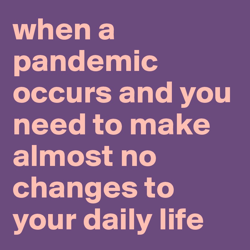 when a pandemic occurs and you need to make almost no changes to your daily life