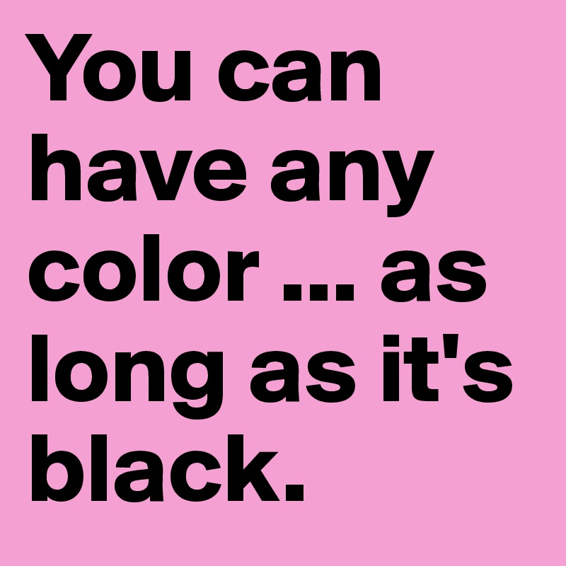 You can have any color ... as long as it's black.