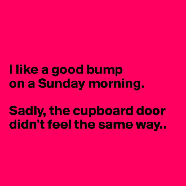 



I like a good bump 
on a Sunday morning. 

Sadly, the cupboard door didn't feel the same way..


