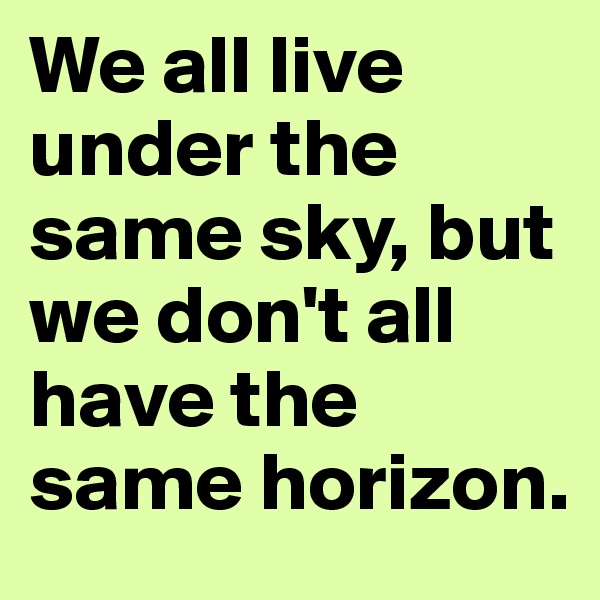 We all live under the same sky, but we don't all have the same horizon.