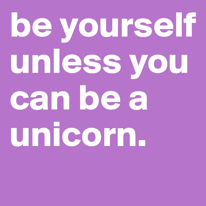 be yourself unless you can be a unicorn. 
