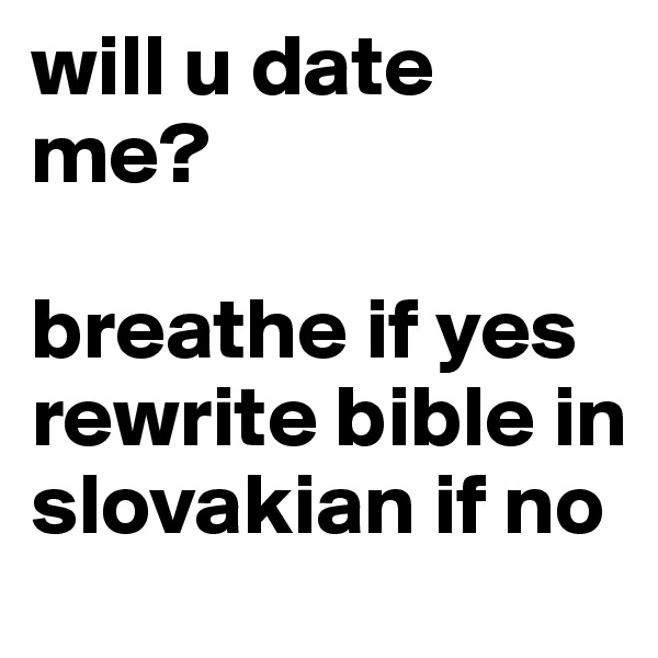 will u date me? 

breathe if yes       rewrite bible in slovakian if no       
