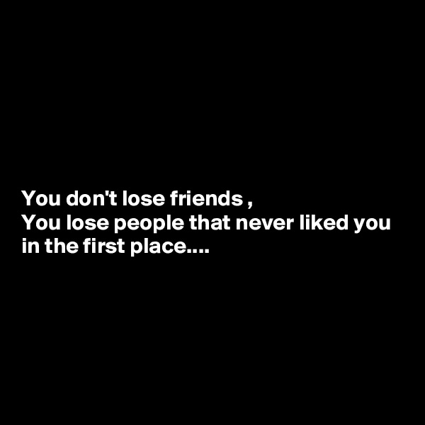 






You don't lose friends ,
You lose people that never liked you in the first place....






