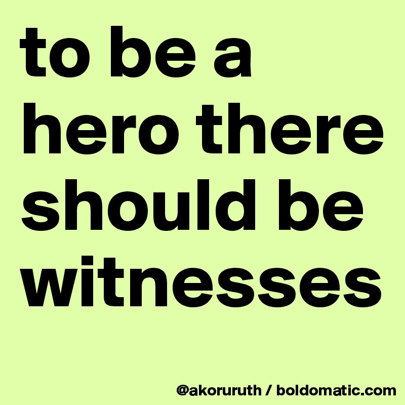 to be a hero there should be witnesses